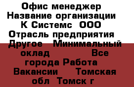 Офис-менеджер › Название организации ­ К Системс, ООО › Отрасль предприятия ­ Другое › Минимальный оклад ­ 20 000 - Все города Работа » Вакансии   . Томская обл.,Томск г.